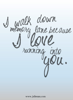 walk down memory lane because I love running into you.