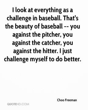 everything as a challenge in baseball. That's the beauty of baseball ...