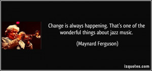 Change is always happening. That's one of the wonderful things about ...