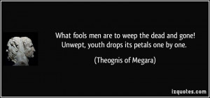 What fools men are to weep the dead and gone!Unwept, youth drops its ...