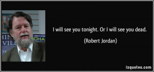 will see you tonight. Or I will see you dead. - Robert Jordan