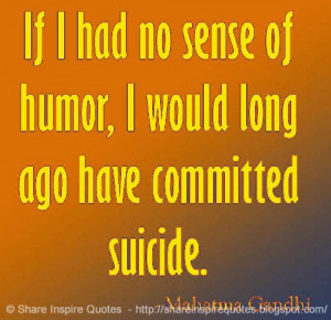 ... of humor, I would long ago have committed suicide ~Mahatma Gandhi