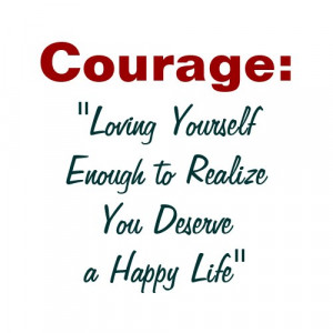 Courage; ”Loving Yourself Enough To Realize You Deserve a Happy Life ...