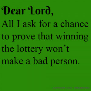 Dear Lord, All I ask for a chance to prove that winning the lottery ...