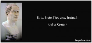 Et tu, Brute. [You also, Brutus.] - Julius Caesar
