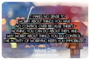 ... control? The activity of worrying keeps you immobilized. -Wayne Dyer