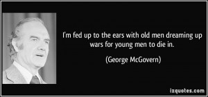 ... old men dreaming up wars for young men to die in. - George McGovern