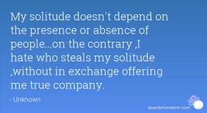 My solitude doesn't depend on the presence or absence of people...on ...