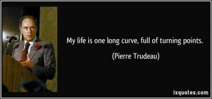 My life is one long curve, full of turning points. - Pierre Trudeau