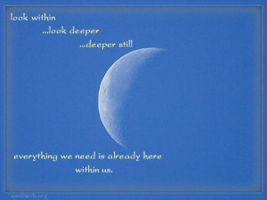 Look within Look deeper Deeper still Everything we need is already ...