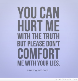 You can hurt me with the truth but please don't comfort me with your ...