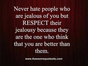 Never hate people who are jealous of you but RESPECT their jealousy ...
