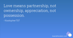 Love means partnership, not ownership, appreciation, not possession.