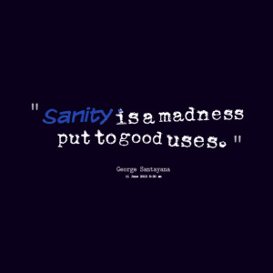 Quotes Picture: sanity is a madness put to good uses