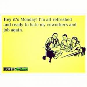 Hey it's Monday! I'm all refreshed and ready to hate my coworkers and ...