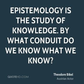 Epistemology is the study of knowledge. By what conduit do we know ...