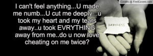 can't feel anything...U made me numb...U cut me deeply...u took my ...