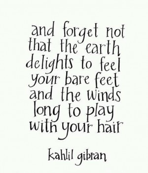 and forget not that the earth delights to feel your bare feet and the ...