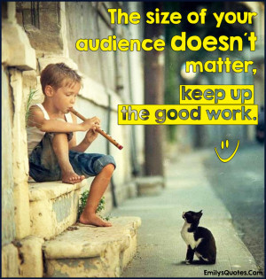 ... The size of your audience doesn´t matter, keep up the good work