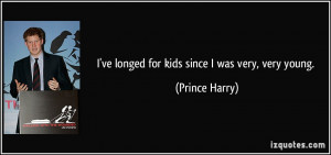 ve longed for kids since I was very, very young. - Prince Harry