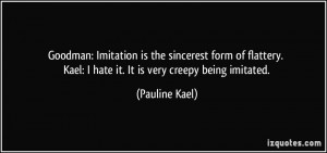 ... . Kael: I hate it. It is very creepy being imitated. - Pauline Kael