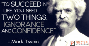 ... life you need two things. Ignorance and confidence.” – Mark Twain