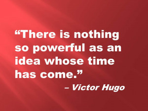 ... is nothing so powerful as an idea whose time has come.” Victor Hugo