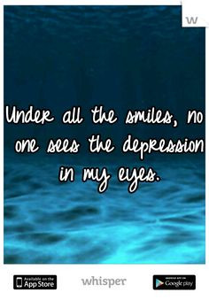 Under all the smiles, no one sees the depression in my eyes. More