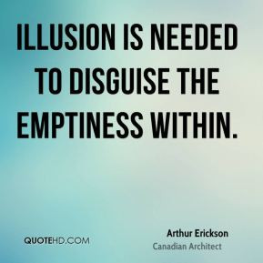 Arthur Erickson - Illusion is needed to disguise the emptiness within.
