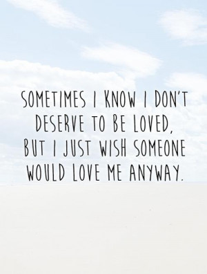 ... loved, but I just wish someone would love me anyway. Picture Quote #1