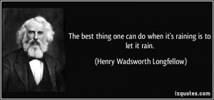 ... do when it's raining is to let it rain. - Henry Wadsworth Longfellow