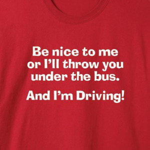 BE NICE TO ME OR I'LL THROW YOU UNDER THE BUS SHIRT