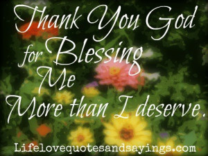 Thank You God for Blessing me more than I deserve .