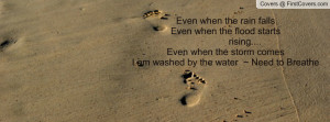 ... rising....Even when the storm comesI am washed by the water ~ Need to