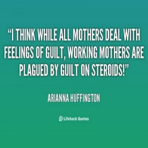 ... mothers deal with feelings of guilt, working mothers are plagued by