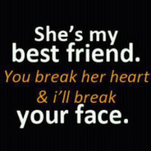 She’s My best friend.You Break her heart & I’ll Break Your Face