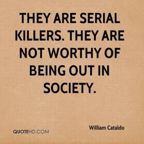 ... They are serial killers. They are not worthy of being out in society