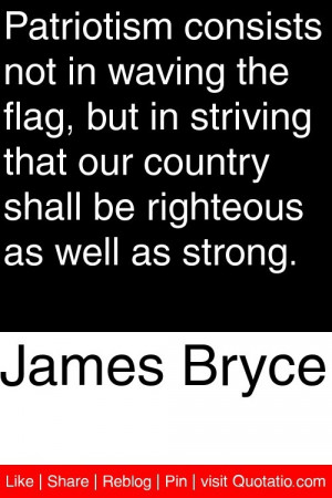Patriotism consists not in waving the flag, but in striving that our ...