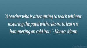 ... with a desire to learn is hammering on cold iron.” – Horace Mann