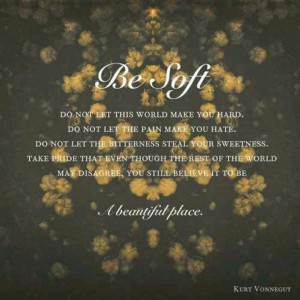 Be soft. Kurt Vonnegut.