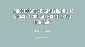 good education is usually harmful to a dancer. A good calf is better ...