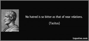 No hatred is so bitter as that of near relations. - Tacitus