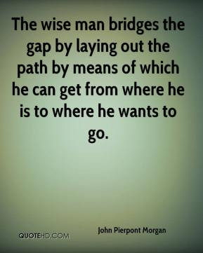 Pierpont Morgan - The wise man bridges the gap by laying out the path ...