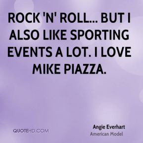 ... roll... but I also like sporting events a lot. I love Mike Piazza