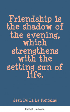 Friendship quotes Friendship is the shadow of the evening which