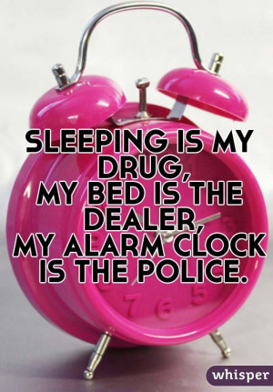 SLEEPING IS MY DRUG,MY BED IS THE DEALER,MY ALARM CLOCK IS THE POLICE.