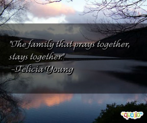 The family that prays together, stays together. -Felicia Young