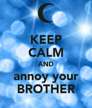 KEEP CALM AND annoy your BROTHER! love this one!!!!!