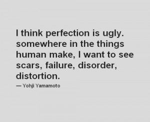 think perfection is ugly. Somewhere in the things humans make, i ...
