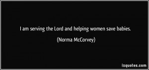 am serving the Lord and helping women save babies. - Norma McCorvey